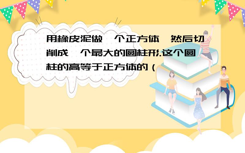 用橡皮泥做一个正方体,然后切削成一个最大的圆柱形.这个圆柱的高等于正方体的（