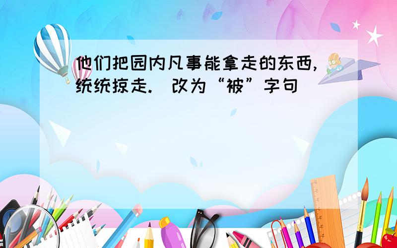 他们把园内凡事能拿走的东西,统统掠走.（改为“被”字句）