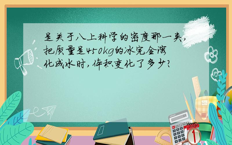 是关于八上科学的密度那一类,把质量是450kg的冰完全溶化成水时,体积变化了多少?