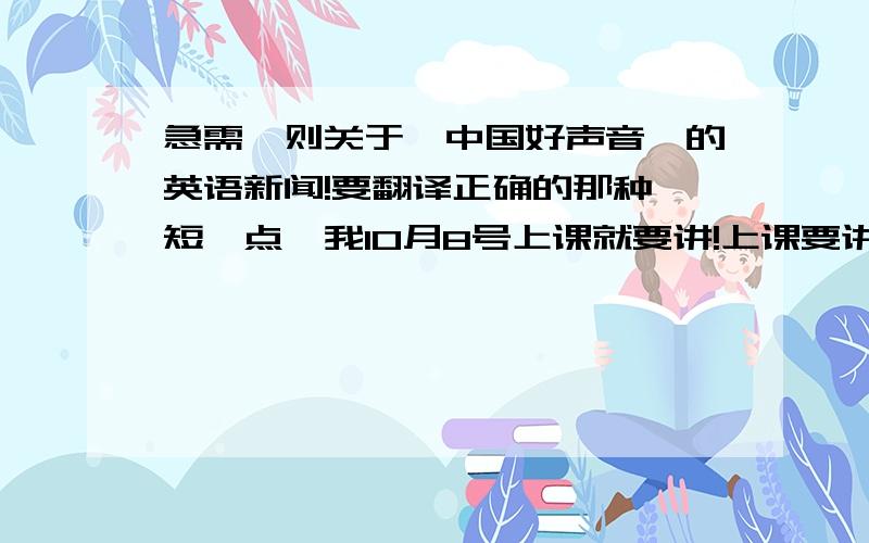 急需一则关于《中国好声音》的英语新闻!要翻译正确的那种,短一点,我10月8号上课就要讲!上课要讲,我在网上实在没搜到,一定要正宗的那种英语翻译!