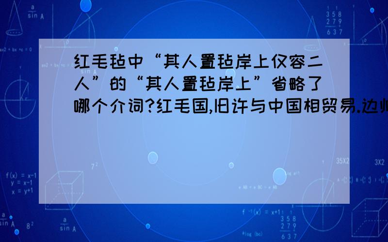 红毛毡中“其人置毡岸上仅容二人”的“其人置毡岸上”省略了哪个介词?红毛国,旧许与中国相贸易.边帅见其众,不许登岸.红毛人固请：“赐一毡地足矣.”帅思一毡所容无几,许之.其人置毡