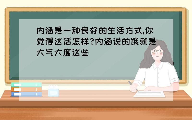 内涵是一种良好的生活方式,你觉得这话怎样?内涵说的饿就是大气大度这些