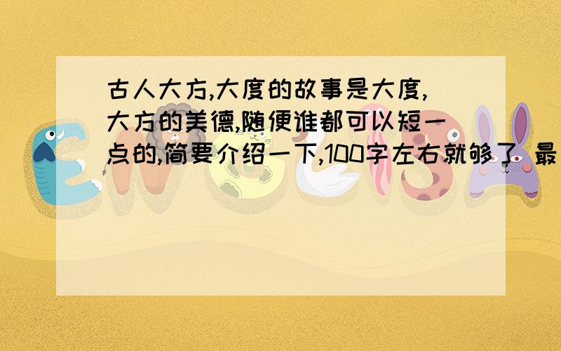 古人大方,大度的故事是大度,大方的美德,随便谁都可以短一点的,简要介绍一下,100字左右就够了 最好是小时候的