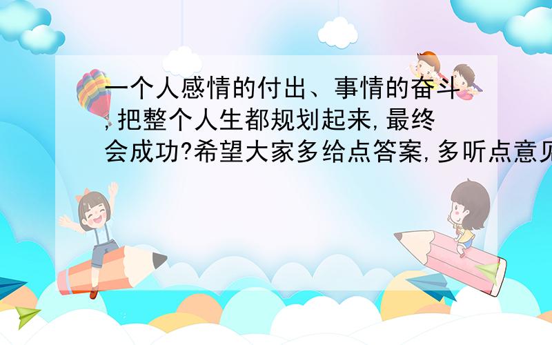 一个人感情的付出、事情的奋斗,把整个人生都规划起来,最终会成功?希望大家多给点答案,多听点意见,说不定整个人生也会因此而改变哦. 多点交流,多点心得,多点做人的道理. 谢谢朋友对我