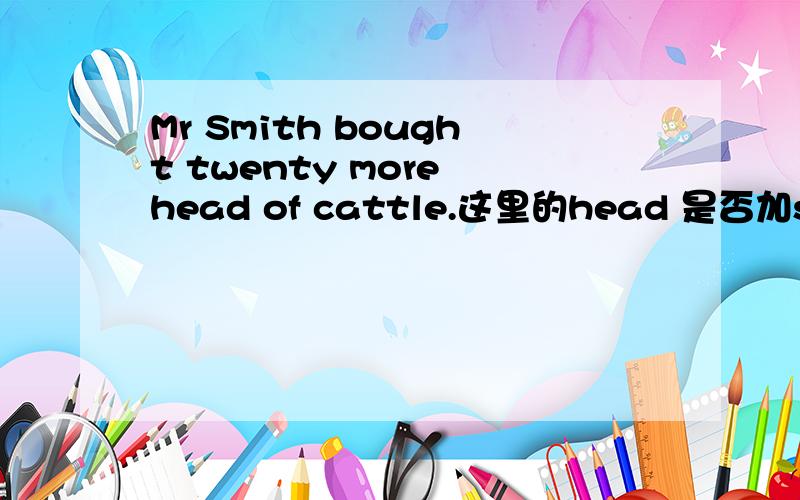 Mr Smith bought twenty more head of cattle.这里的head 是否加s