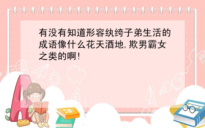 有没有知道形容纨绔子弟生活的成语像什么花天酒地,欺男霸女之类的啊!