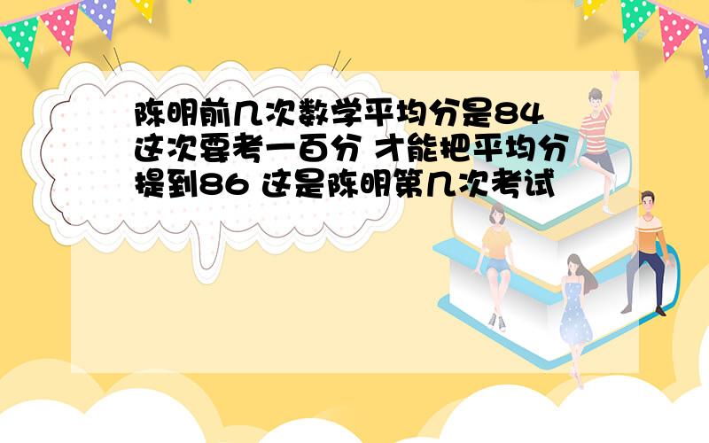 陈明前几次数学平均分是84 这次要考一百分 才能把平均分提到86 这是陈明第几次考试