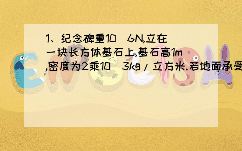 1、纪念碑重10^6N,立在一块长方体基石上,基石高1m,密度为2乘10^3kg/立方米.若地面承受的压强不能超过7乘10^4pa.求基石的底面积（g取10N/kg）2、如图所示,已知开口试管底部挡有一薄片A,放入水中,