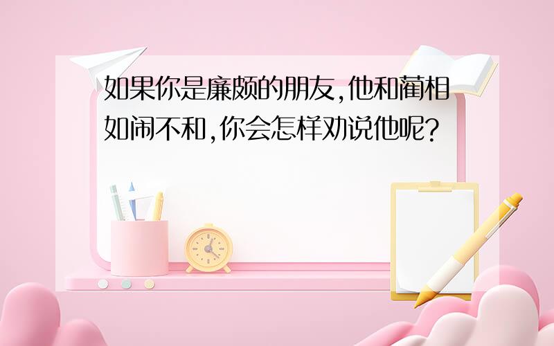 如果你是廉颇的朋友,他和蔺相如闹不和,你会怎样劝说他呢?