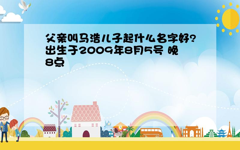 父亲叫马浩儿子起什么名字好?出生于2009年8月5号 晚8点