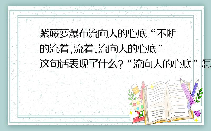 紫藤萝瀑布流向人的心底“不断的流着,流着,流向人的心底”这句话表现了什么?“流向人的心底”怎么解释?