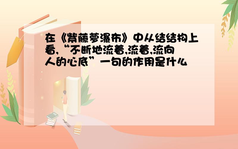 在《紫藤萝瀑布》中从结结构上看,“不断地流着,流着,流向人的心底”一句的作用是什么