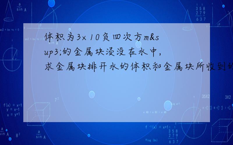 体积为3×10负四次方m³的金属块浸没在水中,求金属块排开水的体积和金属块所收到的浮力