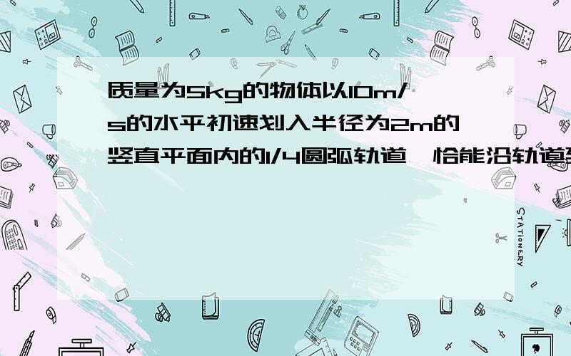 质量为5kg的物体以10m/s的水平初速划入半径为2m的竖直平面内的1/4圆弧轨道,恰能沿轨道到滑到顶端,球在滑行过程中物体克服摩擦力做的功.