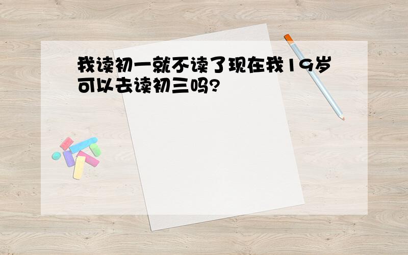 我读初一就不读了现在我19岁可以去读初三吗?