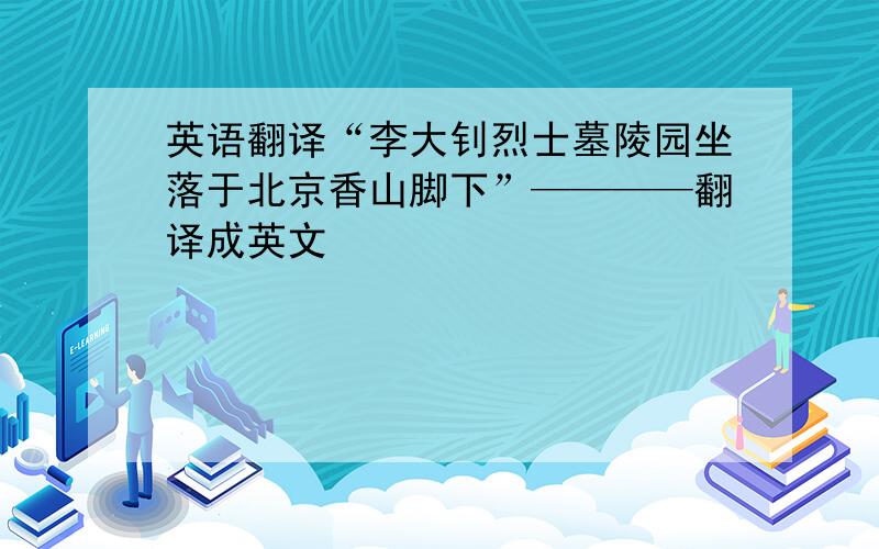 英语翻译“李大钊烈士墓陵园坐落于北京香山脚下”————翻译成英文