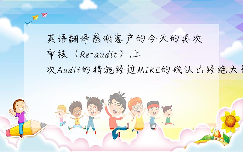 英语翻译感谢客户的今天的再次审核（Re-audit）,上次Audit的措施经过MIKE的确认已经绝大部分可以关闭.对于第35项（Item 35）需要我们增添数据去解释,第36项需要客户去跟进解决.