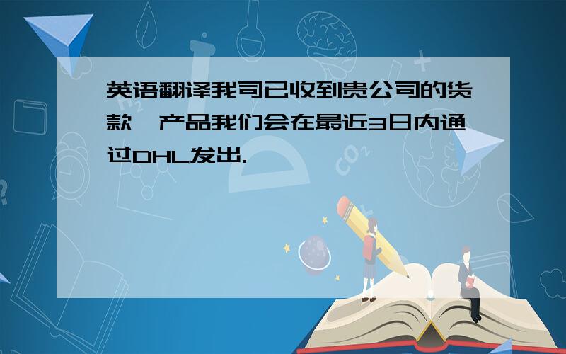 英语翻译我司已收到贵公司的货款,产品我们会在最近3日内通过DHL发出.