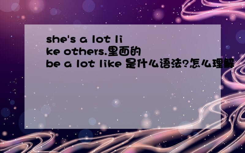 she's a lot like others.里面的 be a lot like 是什么语法?怎么理解