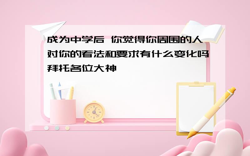 成为中学后 你觉得你周围的人对你的看法和要求有什么变化吗拜托各位大神