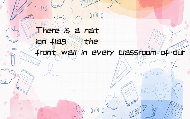 There is a nation flag（）the front wall in every classroom of our schoolA、on B、below C、above D、next to