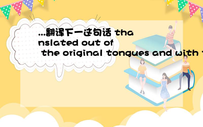 ...翻译下一这句话 thanslated out of the original tongues and with the former translations diligentl..不好意思  多错了  是Translated out of the original tongues and with the former translations diligently  and revised