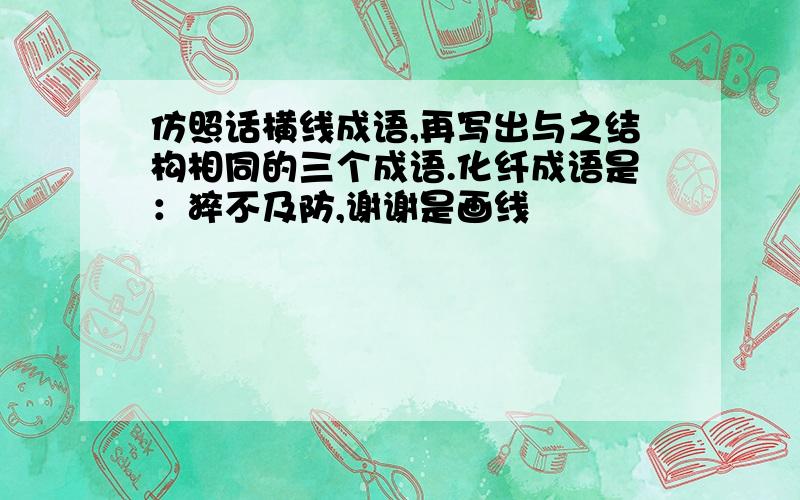 仿照话横线成语,再写出与之结构相同的三个成语.化纤成语是：猝不及防,谢谢是画线