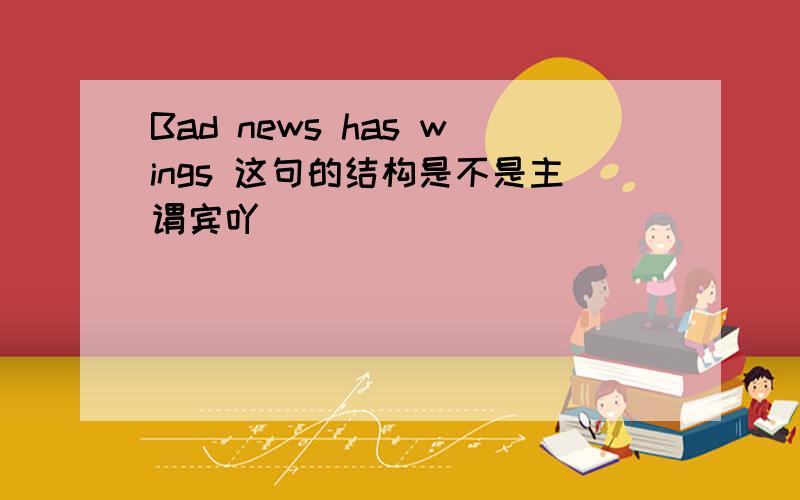 Bad news has wings 这句的结构是不是主谓宾吖