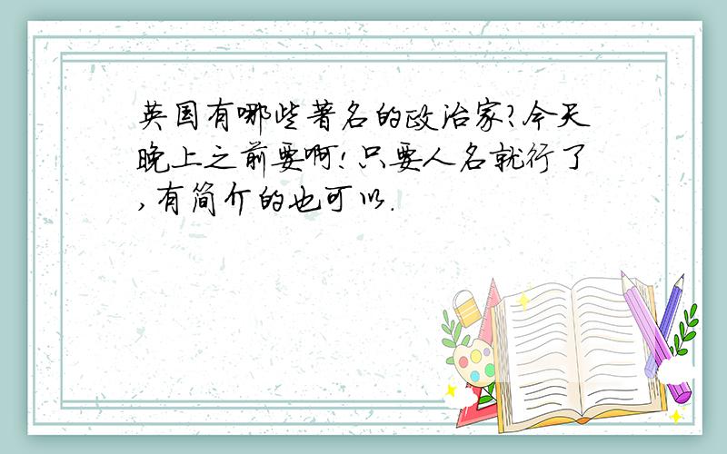 英国有哪些著名的政治家?今天晚上之前要啊!只要人名就行了,有简介的也可以.