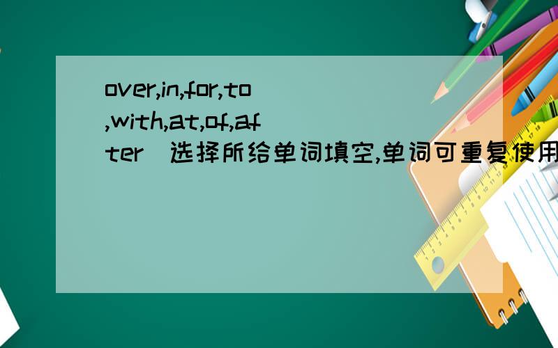 over,in,for,to,with,at,of,after(选择所给单词填空,单词可重复使用）1.lt's time______supper.2.We have some cookies______break.3.l like to play______Ben's little pet.4.There is a map______Shanghai______Tom's bedroom.5.Supergirl and Superc