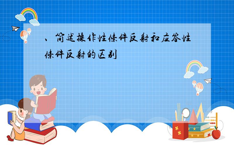 、简述操作性条件反射和应答性条件反射的区别