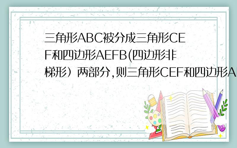 三角形ABC被分成三角形CEF和四边形AEFB(四边形非梯形）两部分,则三角形CEF和四边形AEFB的面积之比是 要过三角形ABC被分成三角形CEF和四边形AEFB(四边形非梯形）两部分,则三角形CEF和四边形AEFB