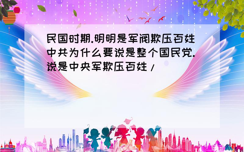 民国时期.明明是军阀欺压百姓中共为什么要说是整个国民党.说是中央军欺压百姓/