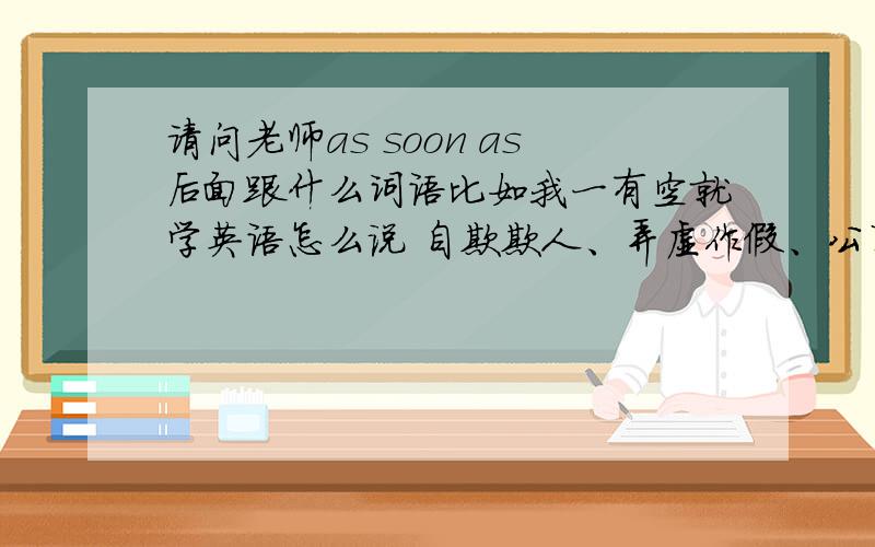 请问老师as soon as后面跟什么词语比如我一有空就学英语怎么说 自欺欺人、弄虚作假、公事公办、前途无限、请问老师as soon as后面跟什么词语比如我一有空就学英语怎么说自欺欺人、弄虚作