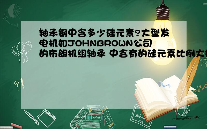 轴承钢中含多少硅元素?大型发电机如JOHNBROWN公司的布朗机组轴承 中含有的硅元素比例大概是多少?