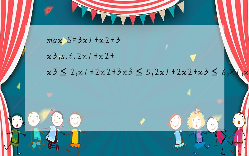 max S=3x1+x2+3x3,s.t.2x1+x2+x3≤2,x1+2x2+3x3≤5,2x1+2x2+x3≤6,X1,x2,x3≥0;那个x后面的数字都是小的~希望大家看得明白~可以发到我的邮箱fruitzxl@21cn.com