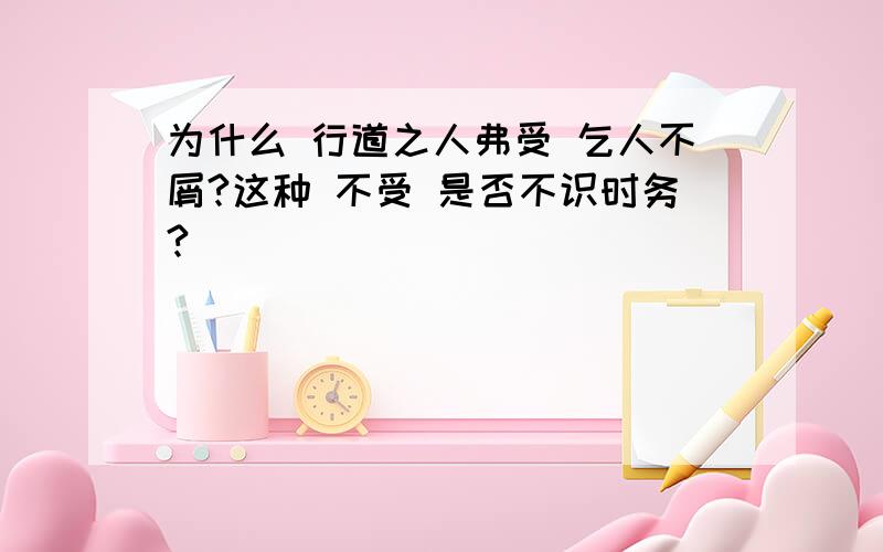 为什么 行道之人弗受 乞人不屑?这种 不受 是否不识时务?