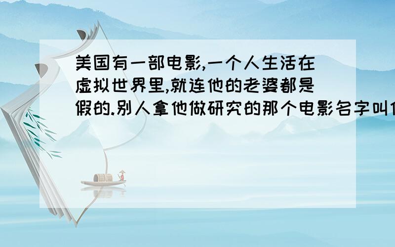 美国有一部电影,一个人生活在虚拟世界里,就连他的老婆都是假的.别人拿他做研究的那个电影名字叫什么啊工作地方也是,我忘了那个电影的名字了