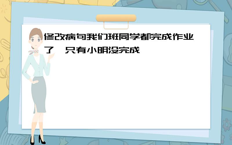 修改病句我们班同学都完成作业了,只有小明没完成