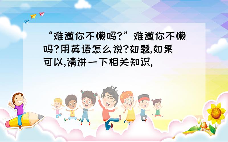 “难道你不懒吗?”难道你不懒吗?用英语怎么说?如题,如果可以,请讲一下相关知识,