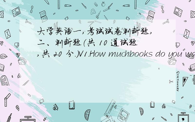 大学英语一,考试试卷判断题,二、判断题（共 10 道试题,共 20 分.）V1.How muchbooks do you want to buy?A.错误B.正确满分：2 分2.His father said to him,