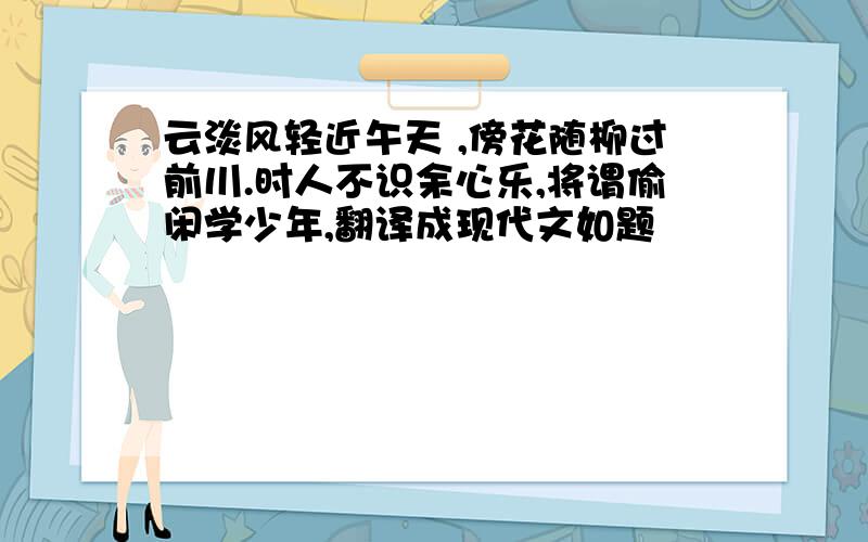 云淡风轻近午天 ,傍花随柳过前川.时人不识余心乐,将谓偷闲学少年,翻译成现代文如题