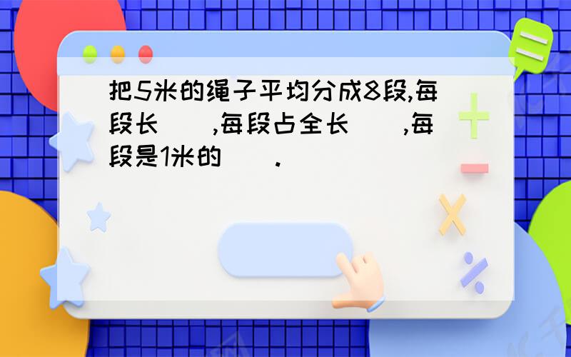 把5米的绳子平均分成8段,每段长（）,每段占全长（）,每段是1米的（）.