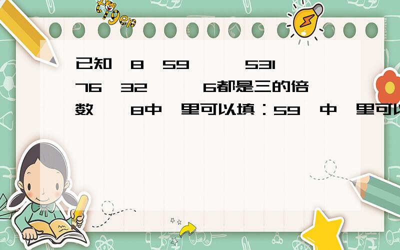 已知□8、59□、□531、76□32、□□6都是三的倍数,□8中□里可以填：59□中□里可以填：