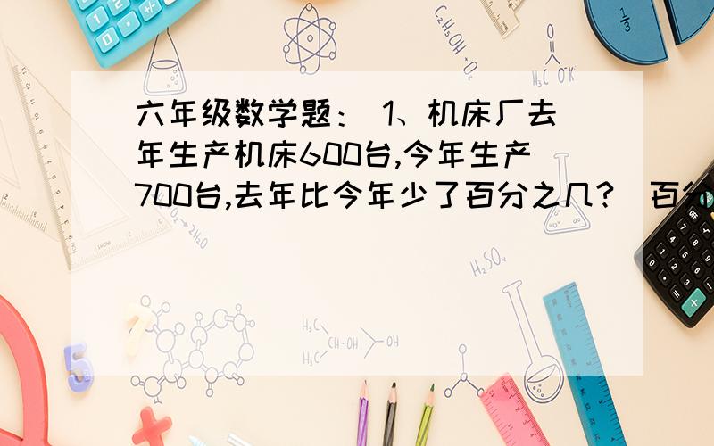 六年级数学题： 1、机床厂去年生产机床600台,今年生产700台,去年比今年少了百分之几?（百分号后保留一位小数）2、在一个直径为六米的圆形池塘外,绕池塘铺一条宽为3米的路,这条路的面积