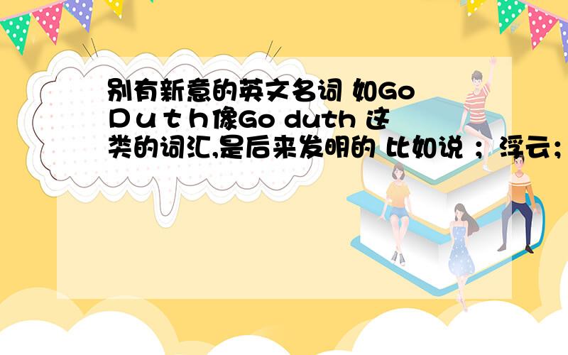 别有新意的英文名词 如Go Ｄｕｔｈ像Go duth 这类的词汇,是后来发明的 比如说 ；浮云； 神马‘