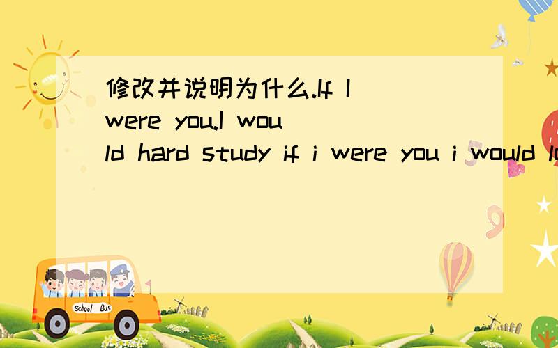 修改并说明为什么.If I were you.I would hard study if i were you i would look up to eldersi wish you wouldn't sad we are your good friends forever