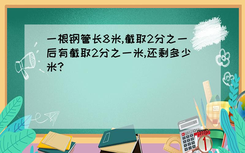 一根钢管长8米,截取2分之一后有截取2分之一米,还剩多少米?