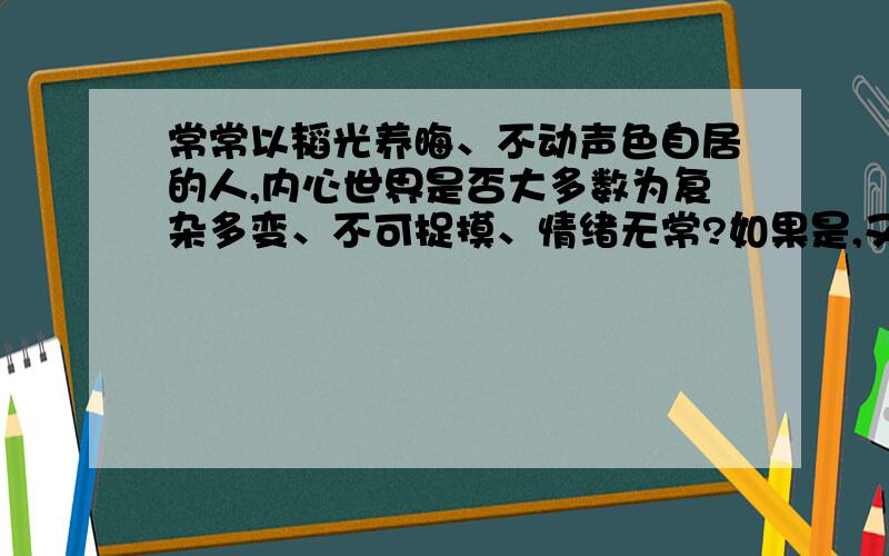 常常以韬光养晦、不动声色自居的人,内心世界是否大多数为复杂多变、不可捉摸、情绪无常?如果是,又该如何合理的调控好自己的情绪?