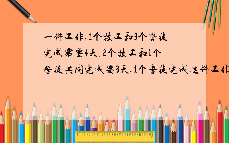 一件工作,1个技工和3个学徒完成需要4天,2个技工和1个学徒共同完成要3天,1个学徒完成这件工作需要多少天一件工作,1个技工与3个学徒完成需要4天,2个技工和1个学徒共同完成要3天,1个学徒完